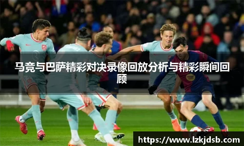 马竞与巴萨精彩对决录像回放分析与精彩瞬间回顾