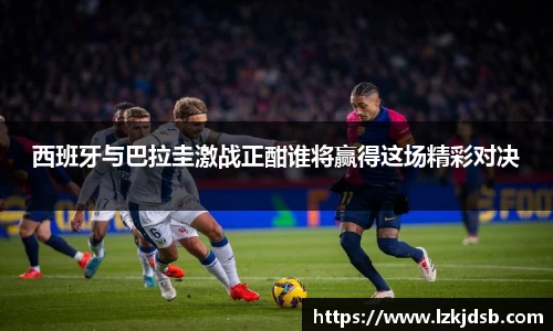 西班牙与巴拉圭激战正酣谁将赢得这场精彩对决