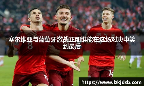 塞尔维亚与葡萄牙激战正酣谁能在这场对决中笑到最后